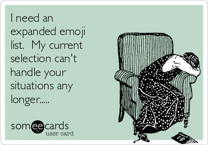 I need an
expanded emoji
list.  My current
selection can't
handle your
situations any
longer.....