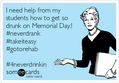 I need help from my 
students how to get so
drunk on Memorial Day.!
#neverdrank
#takeiteasy
#gotorehab

#4neverdrinkin