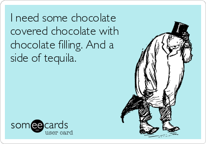 I need some chocolate
covered chocolate with
chocolate filling. And a
side of tequila. 