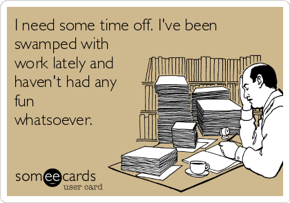 I need some time off. I've been
swamped with
work lately and
haven't had any
fun
whatsoever.