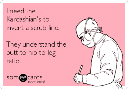 I need the
Kardashian's to
invent a scrub line.

They understand the
butt to hip to leg
ratio.