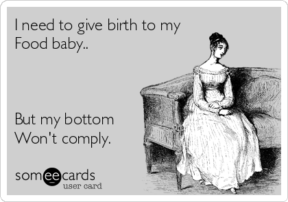 I need to give birth to my
Food baby..



But my bottom
Won't comply.