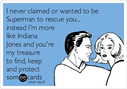 I never claimed or wanted to be
Superman to rescue you...
instead I'm more
like Indiana
Jones and you're
my treasure
to find, keep
and protect