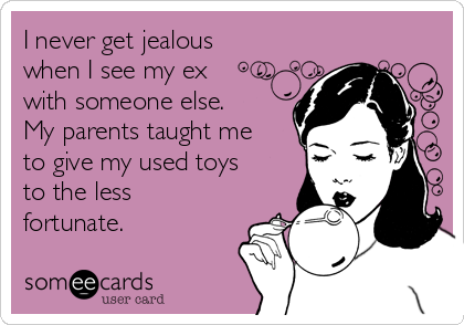 I never get jealous
when I see my ex
with someone else. 
My parents taught me
to give my used toys
to the less
fortunate. 