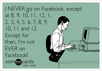 I NEVER go on Facebook, except
at 8, 9, 10, 11, 12, 1,
2, 3, 4, 5, 6, 7, 8, 9,
10, 11 and 12. 
Except for
then, I'm not
EVER on
Facebook!