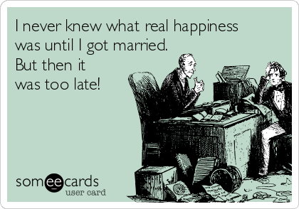 I never knew what real happiness
was until I got married.
But then it
was too late!