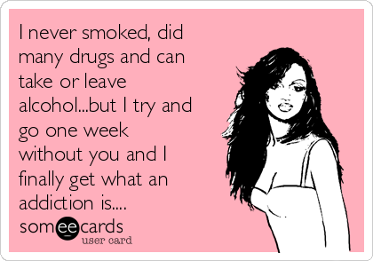 I never smoked, did
many drugs and can
take or leave
alcohol...but I try and
go one week
without you and I
finally get what an
addiction is....