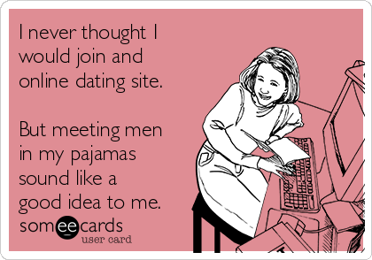 I never thought I
would join and
online dating site. 

But meeting men
in my pajamas
sound like a
good idea to me.