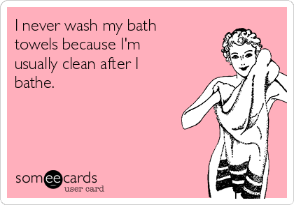 I never wash my bath
towels because I'm
usually clean after I
bathe.