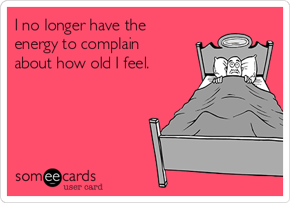 I no longer have the
energy to complain
about how old I feel.