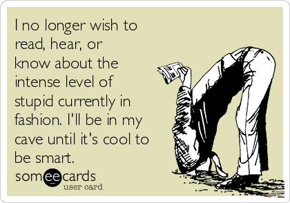 I no longer wish to
read, hear, or
know about the
intense level of
stupid currently in
fashion. I'll be in my
cave until it's cool to
be smart. 