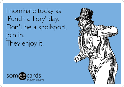 I nominate today as
'Punch a Tory' day.
Don't be a spoilsport,
join in.
They enjoy it.