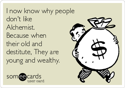 I now know why people
don't like
Alchemist.
Because when
their old and
destitute, They are
young and wealthy.