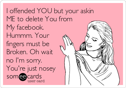 I offended YOU but your askin
ME to delete You from
My facebook.
Hummm. Your
fingers must be
Broken. Oh wait
no I'm sorry.
You're just nosey