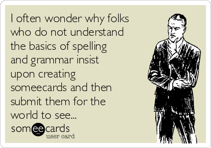 I often wonder why folks
who do not understand
the basics of spelling
and grammar insist
upon creating
someecards and then
submit them for the
world to see...