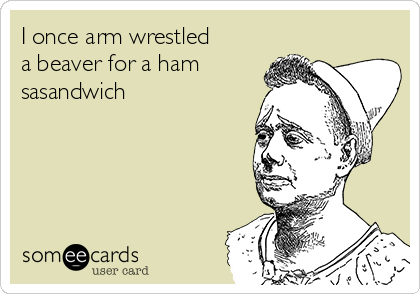 I once arm wrestled
a beaver for a ham
sasandwich 