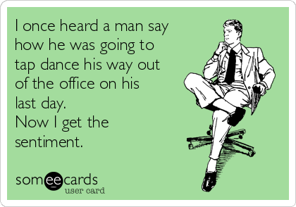 I once heard a man say
how he was going to
tap dance his way out
of the office on his
last day. 
Now I get the
sentiment.