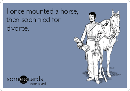 I once mounted a horse,
then soon filed for
divorce.