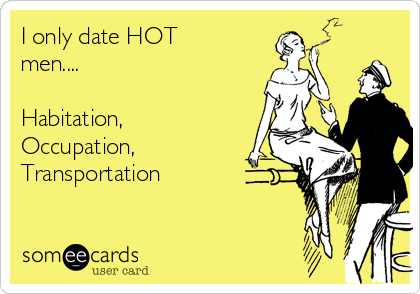 I only date HOT
men....

Habitation,
Occupation, 
Transportation