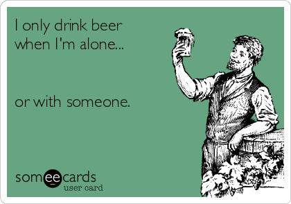 I only drink beer
when I'm alone...


or with someone.