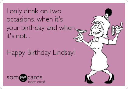 I only drink on two
occasions, when it's
your birthday and when
it's not...

Happy Birthday Lindsay!