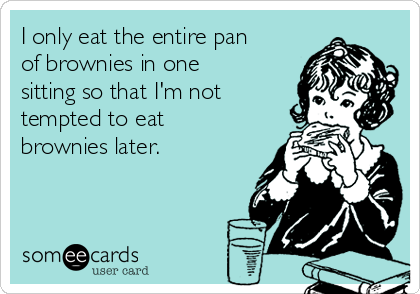 I only eat the entire pan
of brownies in one
sitting so that I'm not
tempted to eat
brownies later. 