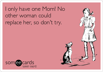 I only have one Mom! No
other woman could
replace her, so don't try.