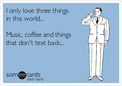 I only love three things
in this world... 

Music, coffee and things
that don't text back...