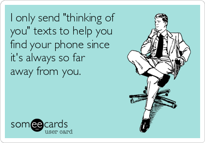 I only send "thinking of
you" texts to help you
find your phone since
it's always so far
away from you.