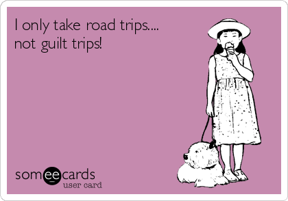 I only take road trips....
not guilt trips! 
    