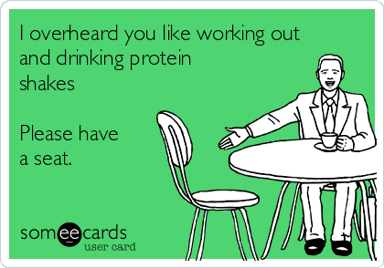 I overheard you like working out
and drinking protein
shakes

Please have
a seat.