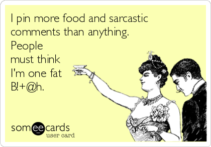 I pin more food and sarcastic
comments than anything.
People
must think
I'm one fat
B!+@h.