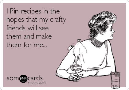 I Pin recipes in the
hopes that my crafty
friends will see
them and make
them for me...