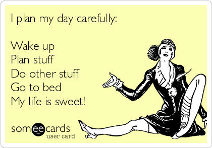 I plan my day carefully: 

Wake up
Plan stuff
Do other stuff
Go to bed
My life is sweet!