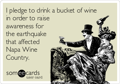 I pledge to drink a bucket of wine
in order to raise
awareness for
the earthquake
that affected
Napa Wine
Country.