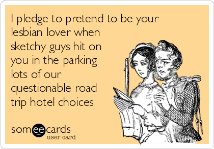 I pledge to pretend to be your
lesbian lover when
sketchy guys hit on
you in the parking
lots of our
questionable road
trip hotel choices