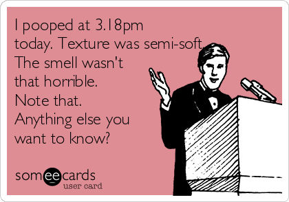 I pooped at 3.18pm
today. Texture was semi-soft.
The smell wasn't
that horrible.
Note that.
Anything else you
want to know?