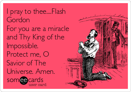 I pray to thee....Flash
Gordon
For you are a miracle
and Thy King of the
Impossible.
Protect me, O
Savior of The
Universe. Amen.