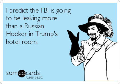 I predict the FBI is going
to be leaking more
than a Russian
Hooker in Trump's
hotel room.