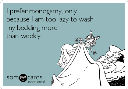 I prefer monogamy, only
because I am too lazy to wash
my bedding more
than weekly.