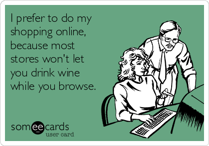 I prefer to do my
shopping online,
because most
stores won't let
you drink wine
while you browse.