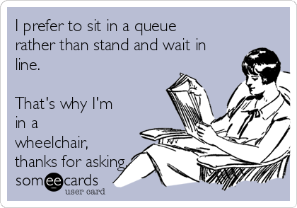 I prefer to sit in a queue
rather than stand and wait in
line.

That's why I'm
in a
wheelchair,
thanks for asking.