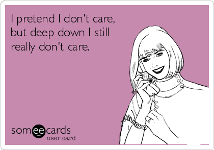 I pretend I don't care,
but deep down I still
really don't care.