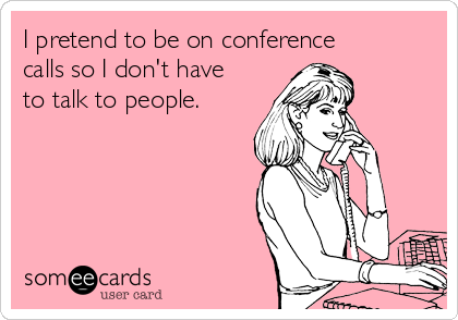 I pretend to be on conference
calls so I don't have
to talk to people. 