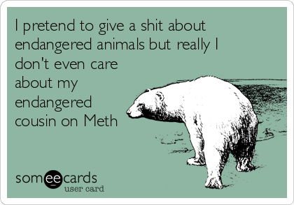 I pretend to give a shit about
endangered animals but really I
don't even care
about my
endangered
cousin on Meth