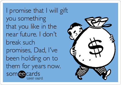 I promise that I will gift
you something
that you like in the
near future. I don't
break such
promises, Dad, I've
been holding on to
them for years now.