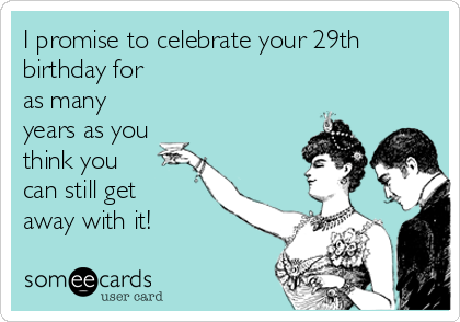 I promise to celebrate your 29th
birthday for
as many
years as you
think you
can still get
away with it!
