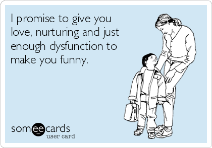 I promise to give you
love, nurturing and just
enough dysfunction to
make you funny. 