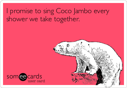 I promise to sing Coco Jambo every
shower we take together. 