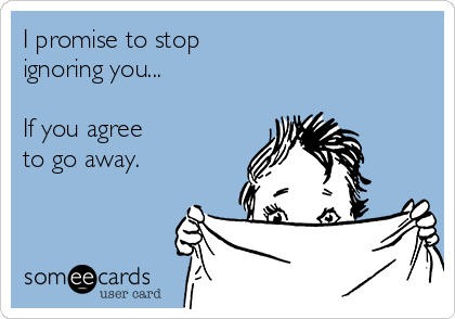 I promise to stop
ignoring you...

If you agree
to go away.